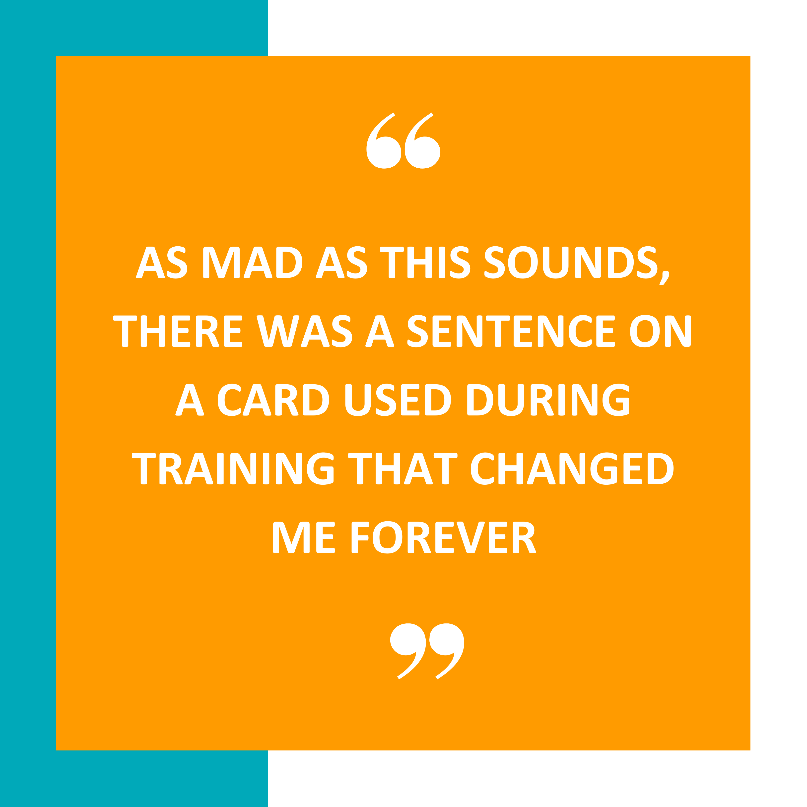 ‘As mad as this sounds, there was a sentence on a card used during training that changed me forever’.